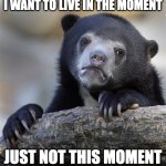 Confession Bear Meme | I WANT TO LIVE IN THE MOMENT; JUST NOT THIS MOMENT | image tagged in memes,confession bear | made w/ Imgflip meme maker