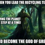 green god | WHEN YOU LEAD THE RECYCLING TEAM; SAVING THE PLANET ONE STEP AT A TIME! AND BECOME THE GOD OF GREEN | image tagged in green god | made w/ Imgflip meme maker