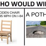 who would win?? | A WOODEN CHAIR GOING 95 MPH ON I-84; A POTHOLE | image tagged in memes,who would win | made w/ Imgflip meme maker