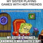 Spongebob Ight Imma Head Out | MY SISTER PLAYING GAMES WITH HER FREINDS; ME: WALKS IN WITH LOADED NERF GUNS; MY SISTER'S FREIND'S KNOWING A WAR BOUTA START: | image tagged in memes,spongebob ight imma head out | made w/ Imgflip meme maker