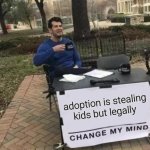 go ahead | adoption is stealing kids but legally | image tagged in memes,change my mind | made w/ Imgflip meme maker