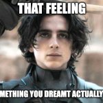 Paul Atreides Salute | THAT FEELING; WHEN SOMETHING YOU DREAMT ACTUALLY HAPPENS | image tagged in paul atreides salute | made w/ Imgflip meme maker