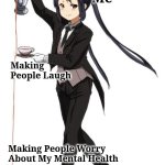 Making People Laugh | My Memes; Me; Making People Laugh; Making People Worry About My Mental Health | image tagged in anime girl pouring tea but missing the cup,funny memes | made w/ Imgflip meme maker