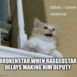 father, I crave violence cat | BROKENSTAR WHEN RAGGEDSTAR DELAYS MAKING HIM DEPUTY | image tagged in father i crave violence cat | made w/ Imgflip meme maker