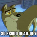 I'm So Proud Of All Of You | I'M SO PROUD OF ALL OF YOU | image tagged in balto,kevin bacon,universal studios | made w/ Imgflip meme maker