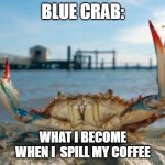 Blue and crabby | BLUE CRAB:; WHAT I BECOME WHEN I  SPILL MY COFFEE | image tagged in blue crab 1,coffee,crabby,blue,sad,grumpy | made w/ Imgflip meme maker