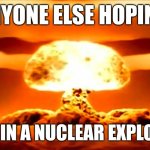 I don't care if you upvoted or not, but I genuinely want either a yes or no in the comments. | ANYONE ELSE HOPING; TO DIE IN A NUCLEAR EXPLOSION? | image tagged in nuke | made w/ Imgflip meme maker