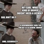 Rick and Carl | HEY CARL, WHAT KIND OF DRIVER DOESN'T NEED A LICENSE? DAD, DON'T DO IT; A SCREWDRIVER, CARL? DO YOU GET IT? A SCREW "DRIVER"; OMG, SERIOUSLY? | image tagged in memes,rick and carl | made w/ Imgflip meme maker