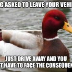 Malicious Advice Mallard | BEING ASKED TO LEAVE YOUR VEHICLE? JUST DRIVE AWAY AND YOU WON'T HAVE TO FACE THE CONSEQUENCES. | image tagged in memes,malicious advice mallard | made w/ Imgflip meme maker