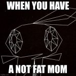 When you don't have a very fat mom | WHEN YOU HAVE; A NOT FAT MOM | image tagged in wowie | made w/ Imgflip meme maker