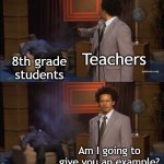 I gave an example to the teacher | Teachers; 8th grade students; Am I going to give you an example? | image tagged in memes,who killed hannibal,funny | made w/ Imgflip meme maker