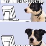 good lord dog | I WONDER WHAT'S HAPPENING ON FACEBOOK TOD--; GOOD LORD | image tagged in good lord dog | made w/ Imgflip meme maker