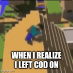 Idk how many times that happend to me. I lost a lot of stuff cuz that ? | WHEN I REALIZE I LEFT COD ON | image tagged in memes,change my mind | made w/ Imgflip video-to-gif maker