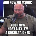 Alex Jones I'm a gorilla | AND NOW ON MSNBC; YOUR NEW HOST ALEX “I’M A GORILLA” JONES | image tagged in alex jones i'm a gorilla | made w/ Imgflip meme maker