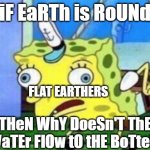 Flat earthers be like | iF EaRTh is RoUNd; FLAT EARTHERS; THeN WhY DoeSn'T ThE WaTEr FlOw tO tHE BoTteM | image tagged in memes,mocking spongebob,earth is round,lol,funny | made w/ Imgflip meme maker