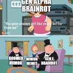 You Guys always act like you're better than me | GEN ALPHA BRAINROT; GEN Z BRAINROT; BOOMER HUMOR; MINION MEMES | image tagged in you guys always act like you're better than me,memes,gen alpha,gen z,boomers,family guy | made w/ Imgflip meme maker