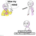 you may now search the internet | THE PERSON VOICE ACTING NARUTO IS A WOMAN | image tagged in blow my mind | made w/ Imgflip meme maker