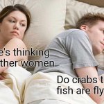 I Bet He's Thinking About Other Women | I bet he's thinking about other women; Do crabs think fish are flying? | image tagged in memes,i bet he's thinking about other women | made w/ Imgflip meme maker