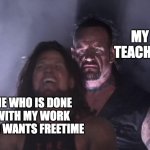 Schoool be like | MY TEACHER; ME WHO IS DONE WITH MY WORK AND WANTS FREETIME | image tagged in undertaker | made w/ Imgflip meme maker