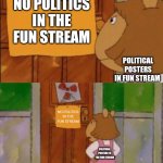 DW Sign Won't Stop Me Because I Can't Read | NO POLITICS IN THE FUN STREAM; POLITICAL POSTERS IN FUN STREAM; NO POLITICS IN THE FUN STREAM; POLITICAL POSTERS IN THE FUN STREAM | image tagged in dw sign won't stop me because i can't read | made w/ Imgflip meme maker