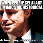 My Poor Boys | WHEN PEOPLE SEE AI ART THAT MIMICS IRL HISTORICAL ART | image tagged in look how they massacred my boy | made w/ Imgflip meme maker