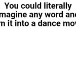 Think of a word and you can make it into a dance move | You could literally imagine any word and turn it into a dance move. | image tagged in blank white template,dance,words | made w/ Imgflip meme maker