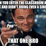 Leonardo Dicaprio Cheers | WHEN YOU ENTER THE CLASSROOM AFTER A WEEK AND DIDN'T BRING EVEN A SINGLE PEN; Pen*; THAT ONE BRO | image tagged in memes,leonardo dicaprio cheers | made w/ Imgflip meme maker