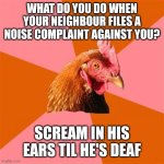 Anti Joke Chicken Meme | WHAT DO YOU DO WHEN YOUR NEIGHBOUR FILES A NOISE COMPLAINT AGAINST YOU? SCREAM IN HIS EARS TIL HE'S DEAF | image tagged in memes,anti joke chicken | made w/ Imgflip meme maker