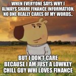 Chill guy | WHEN EVERYONE SAYS WHY I ALWAYS SHARE FINANCE INFORMATION, NO ONE REALLY CARES OF MY WORDS.. BUT I DON’T CARE BECAUSE I AM JUST A LOWKEY CHILL GUY WHI LOVES FINANCE | image tagged in chill guy | made w/ Imgflip meme maker