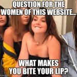 why do they do that? I don't understand why they do it. | QUESTION FOR THE WOMEN OF THIS WEBSITE... WHAT MAKES YOU BITE YOUR LIP? | image tagged in girl bite lips | made w/ Imgflip meme maker