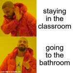 Drake Hotline Bling Meme | staying in the classroom; going to the bathroom | image tagged in memes,drake hotline bling | made w/ Imgflip meme maker