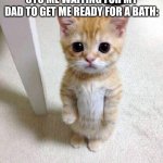 :/ | 5YO ME WAITING FOR MY DAD TO GET ME READY FOR A BATH: | image tagged in memes,cute cat | made w/ Imgflip meme maker