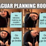 Jaguar rebrand | JAGUAR PLANNING ROOM:; We rebrand, making us modern and diverse; We sell only EV cars; Go woke, go broke; Go woke, go broke | image tagged in memes,gru's plan,cars,jaguar,jlr,jaguar land rover | made w/ Imgflip meme maker