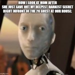 I robot Tesla | HOW I LOOK AT MOM AFTER
SHE JUST GAVE OUT MY DEEPEST DARKEST SECRET RIGHT INFRONT OF THE 20 GUEST AT OUR HOUSE: | image tagged in i robot tesla | made w/ Imgflip meme maker