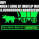 you have died of dysentery | NOBODY
ME WHEN I LOOK AT IMGFLIP MEMES FOR 0.0000000001 NANOSECONDS; LAUGHTER | image tagged in you have died of dysentery | made w/ Imgflip meme maker