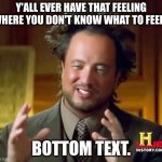 Real | Y'ALL EVER HAVE THAT FEELING WHERE YOU DON'T KNOW WHAT TO FEEL? BOTTOM TEXT. | image tagged in relatable,truth,sad but true,feelings | made w/ Imgflip meme maker