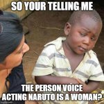 you may now search the internet | SO YOUR TELLING ME; THE PERSON VOICE ACTING NARUTO IS A WOMAN? | image tagged in memes,third world skeptical kid | made w/ Imgflip meme maker