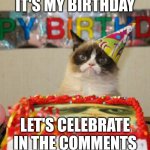 Grumpy Cat Birthday Meme | IT'S MY BIRTHDAY; LET'S CELEBRATE IN THE COMMENTS | image tagged in memes,grumpy cat birthday,grumpy cat | made w/ Imgflip meme maker