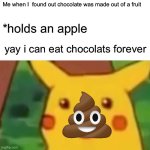 Not all | Me when I  found out chocolate was made out of a fruit; *holds an apple; yay i can eat chocolats forever | image tagged in memes,surprised pikachu,chocolate | made w/ Imgflip meme maker