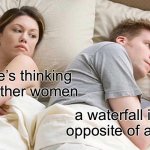 Is it though? | i bet he’s thinking about other women; a waterfall is the opposite of a firefly | image tagged in memes,i bet he's thinking about other women | made w/ Imgflip meme maker