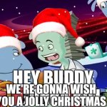 Hey buddy we're gonna wish you a jolly christmas meme