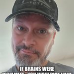 No Brains | IF BRAINS WERE DYNAMITE,  YOU WOULDN'T HAVE ENOUGH TO BLOW YOUR NOSE. | image tagged in gen x white guy,brains,dumb,stupid people,memes,funny | made w/ Imgflip meme maker