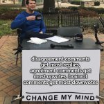 yes | disagreement comments get most replies, agreement comments get most upvotes, brainrot comments get most downvotes | image tagged in change my mind tilt-corrected,memes,meme,funny,change my mind,fun | made w/ Imgflip meme maker