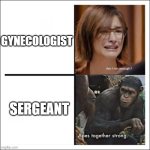 Am I not enough - Apes together strong | GYNECOLOGIST; SERGEANT | image tagged in am i not enough - apes together strong | made w/ Imgflip meme maker