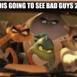 da bad guys | ME AND DA BOIS GOING TO SEE BAD GUYS 2 ON AUGUST 1 | image tagged in s l i d e | made w/ Imgflip meme maker