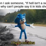 To censor or not to censor | When I ask someone, "If hell isn't a swear word, why can't people say it in kids shows?" | image tagged in sonic i have no idea,memes,funny,censorship | made w/ Imgflip meme maker