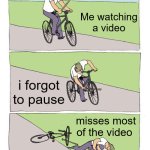 Youtube Tv.. | Me watching a video; i forgot to pause; misses most of the video | image tagged in memes,bike fall,youtube,pause,watching,fun | made w/ Imgflip meme maker