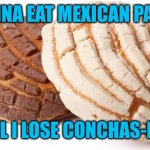 Concha | I'M GONNA EAT MEXICAN PASTRIES; UNTIL I LOSE CONCHAS-NESS | image tagged in concha | made w/ Imgflip meme maker