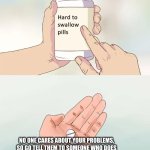 yess | NO ONE CARES ABOUT YOUR PROBLEMS, SO GO TELL THEM TO SOMEONE WHO DOES | image tagged in memes,hard to swallow pills | made w/ Imgflip meme maker