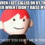 Timmy, what do you think the answer is? | WHEN I GET CALLED ON BY THE TEACHER WHEN I DIDN’T RAISE MY HAND | image tagged in why must you hurt me in this way | made w/ Imgflip meme maker